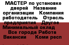 МАСТЕР по установке дверей › Название организации ­ Компания-работодатель › Отрасль предприятия ­ Другое › Минимальный оклад ­ 1 - Все города Работа » Вакансии   . Коми респ.